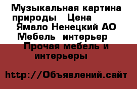 Музыкальная картина природы › Цена ­ 650 - Ямало-Ненецкий АО Мебель, интерьер » Прочая мебель и интерьеры   